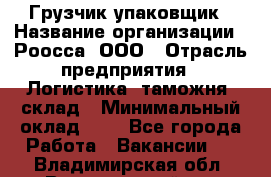 Грузчик-упаковщик › Название организации ­ Роосса, ООО › Отрасль предприятия ­ Логистика, таможня, склад › Минимальный оклад ­ 1 - Все города Работа » Вакансии   . Владимирская обл.,Вязниковский р-н